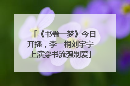 《书卷一梦》今日开播，李一桐刘宇宁上演穿书流强制爱