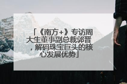 《南方+》专访周大生董事副总裁郭晋，解码珠宝巨头的核心发展优势