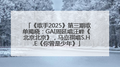 《歌手2025》第三期歌单揭晓：GAI周延唱汪峰《北京北京》，马嘉祺唱S.H.E《你曾是少年》