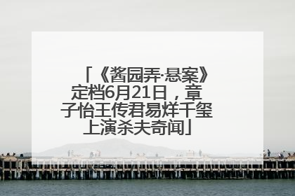 《酱园弄·悬案》定档6月21日，章子怡王传君易烊千玺上演杀夫奇闻