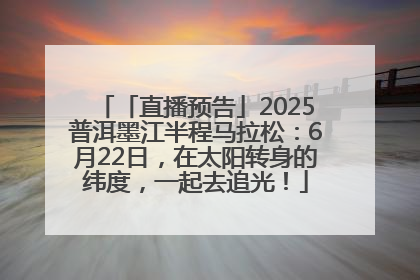 「直播预告」2025普洱墨江半程马拉松：6月22日，在太阳转身的纬度，一起去追光！