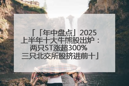 「年中盘点」2025上半年十大牛熊股出炉：两只ST涨超300% 三只北交所股挤进前十