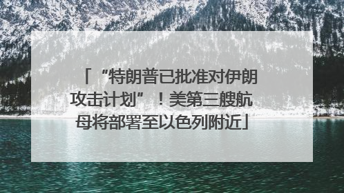 “特朗普已批准对伊朗攻击计划”！美第三艘航母将部署至以色列附近