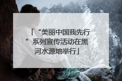“美丽中国我先行”系列宣传活动在黑河水源地举行