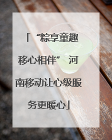 “粽享童趣 移心相伴” 河南移动让心级服务更暖心