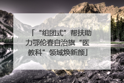 “组团式”帮扶助力鄂伦春自治旗“医教科”领域焕新颜