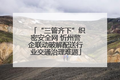 “三管齐下”织密安全网 忻州警企联动破解配送行业交通治理难题