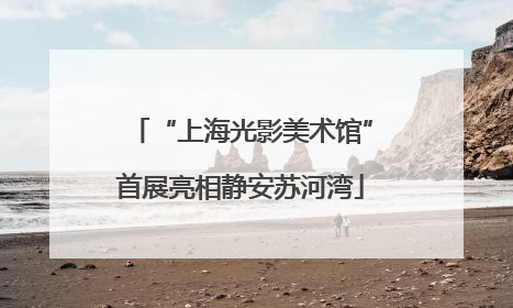 “上海光影美术馆”首展亮相静安苏河湾