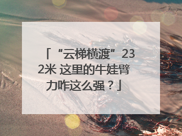 “云梯横渡”232米 这里的牛娃臂力咋这么强？