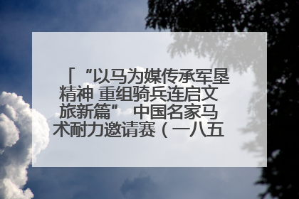 “以马为媒传承军垦精神 重组骑兵连启文旅新篇” 中国名家马术耐力邀请赛（一八五团站）暨重启骑兵连活动正式启动