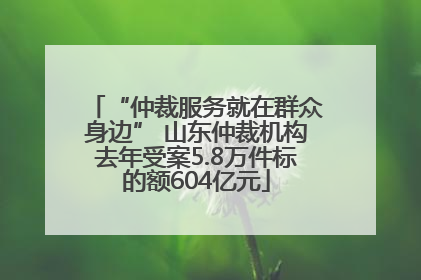 “仲裁服务就在群众身边” 山东仲裁机构去年受案5.8万件标的额604亿元