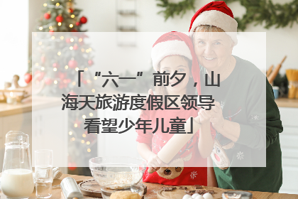 “六一”前夕，山海天旅游度假区领导看望少年儿童
