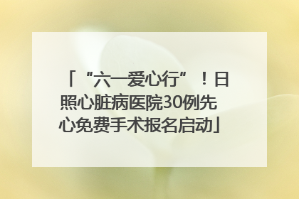 “六一爱心行”！日照心脏病医院30例先心免费手术报名启动