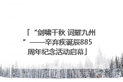 “剑啸千秋 词耀九州”——辛弃疾诞辰885周年纪念活动启幕