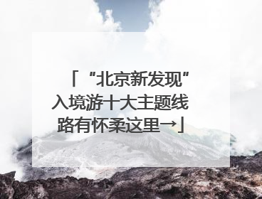 “北京新发现”入境游十大主题线路有怀柔这里→