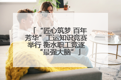 “匠心筑梦 百年芳华”工运知识竞赛举行 衡水职工竞逐“最强大脑”