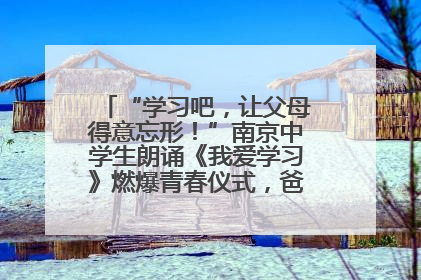 “学习吧，让父母得意忘形！”南京中学生朗诵《我爱学习》燃爆青春仪式，爸妈看了都笑了