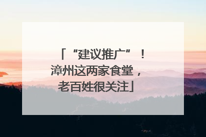 “建议推广”！漳州这两家食堂，老百姓很关注