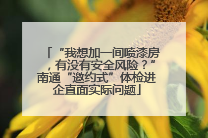 “我想加一间喷漆房，有没有安全风险？”南通“邀约式”体检进企直面实际问题