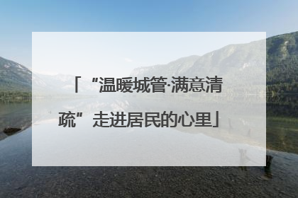 “温暖城管·满意清疏”走进居民的心里