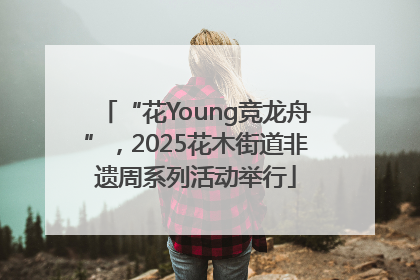 “花Young竞龙舟”，2025花木街道非遗周系列活动举行