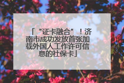 “证卡融合”！济南市成功发放首张加载外国人工作许可信息的社保卡