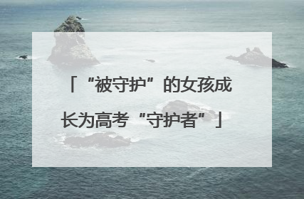“被守护”的女孩成长为高考“守护者”