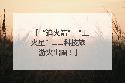 “追火箭”“上火星”……科技旅游火出圈！