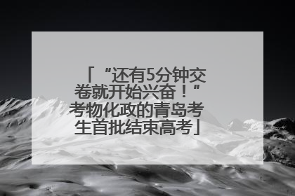 “还有5分钟交卷就开始兴奋！”考物化政的青岛考生首批结束高考