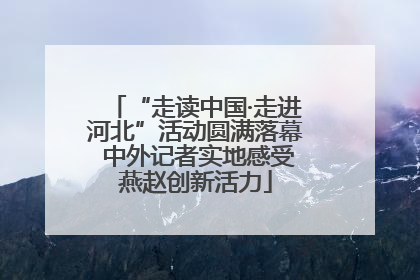 “走读中国·走进河北”活动圆满落幕 中外记者实地感受燕赵创新活力