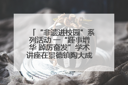 “非遗进校园”系列活动 一“踵事增华 踔厉奋发”学术讲座在景德镇陶大成功举办（图）
