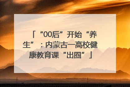 “00后”开始“养生”：内蒙古一高校健康教育课“出圈”