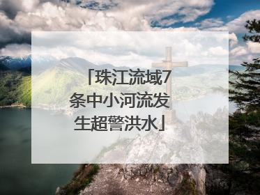 珠江流域7条中小河流发生超警洪水