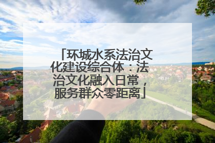 环城水系法治文化建设综合体：法治文化融入日常，服务群众零距离