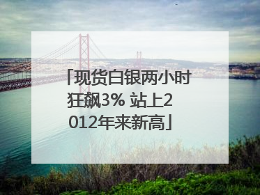 现货白银两小时狂飙3% 站上2012年来新高