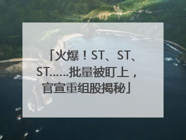 火爆！ST、ST、ST……批量被盯上，官宣重组股揭秘