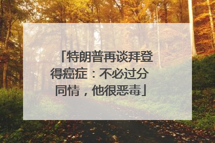 特朗普再谈拜登得癌症：不必过分同情，他很恶毒