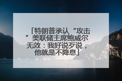 特朗普承认“攻击”美联储主席鲍威尔无效：我好说歹说，他就是不降息
