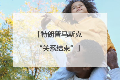 特朗普马斯克“关系结束”