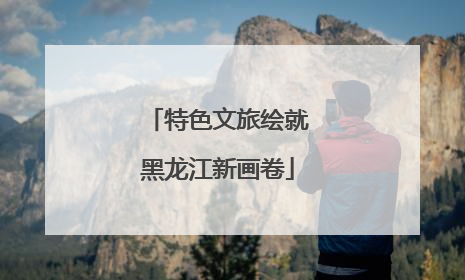 特色文旅绘就黑龙江新画卷