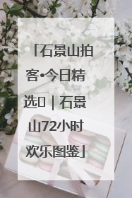 石景山拍客•今日精选⑲｜石景山72小时欢乐图鉴