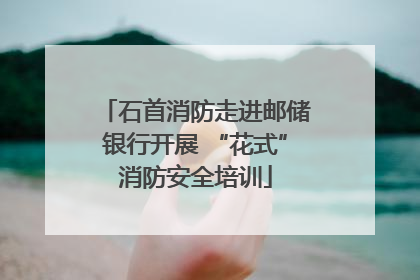 石首消防走进邮储银行开展 “花式”消防安全培训