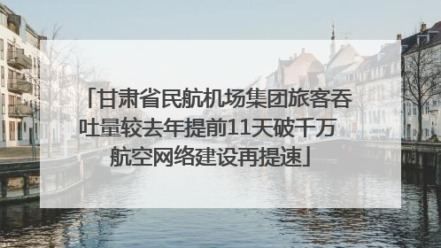 甘肃省民航机场集团旅客吞吐量较去年提前11天破千万 航空网络建设再提速
