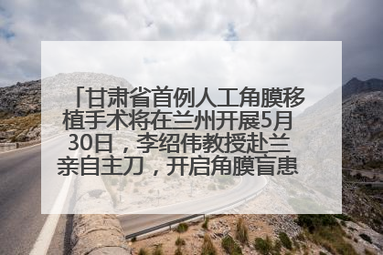 甘肃省首例人工角膜移植手术将在兰州开展5月30日，李绍伟教授赴兰亲自主刀，开启角膜盲患者复明新纪元