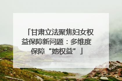 甘肃立法聚焦妇女权益保障新问题：多维度保障“她权益”