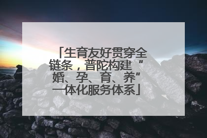 生育友好贯穿全链条，普陀构建“婚、孕、育、养”一体化服务体系