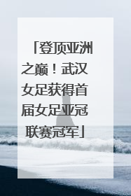 登顶亚洲之巅！武汉女足获得首届女足亚冠联赛冠军