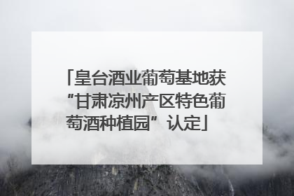 皇台酒业葡萄基地获“甘肃凉州产区特色葡萄酒种植园”认定