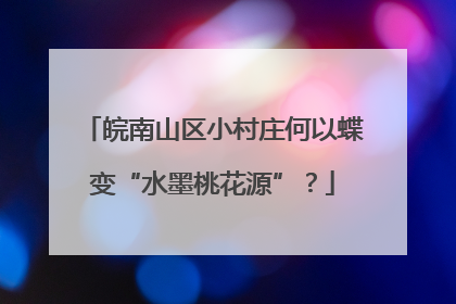 皖南山区小村庄何以蝶变“水墨桃花源”？