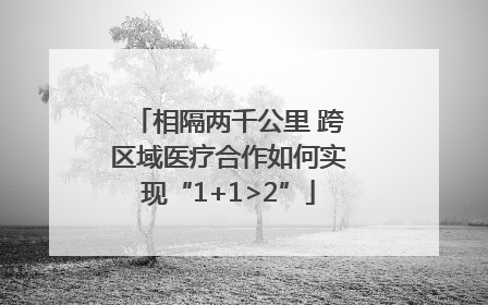 相隔两千公里 跨区域医疗合作如何实现“1+1>2”